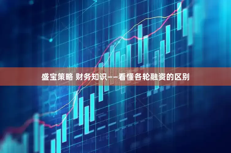 盛宝策略 财务知识——看懂各轮融资的区别