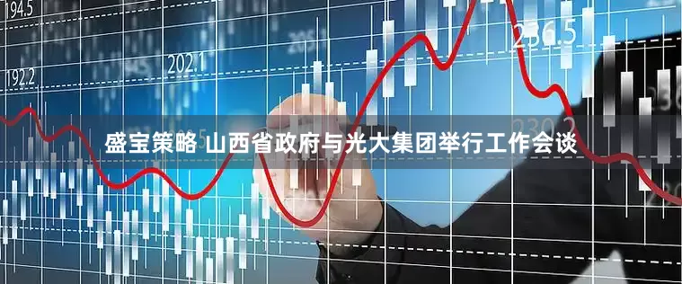 盛宝策略 山西省政府与光大集团举行工作会谈