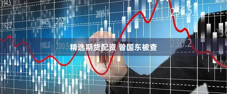 精选期货配资 曾国东被查