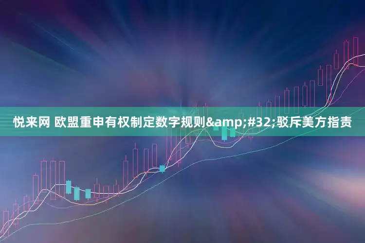 悦来网 欧盟重申有权制定数字规则&#32;驳斥美方指责