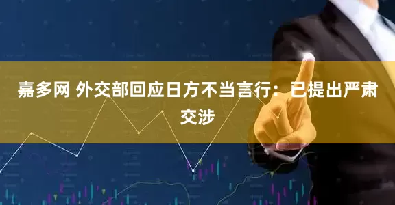 嘉多网 外交部回应日方不当言行：已提出严肃交涉