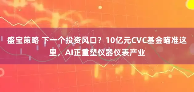 盛宝策略 下一个投资风口？10亿元CVC基金瞄准这里，AI正重塑仪器仪表产业