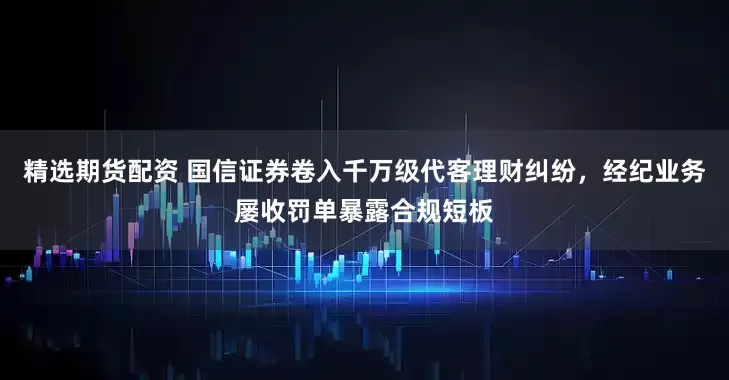 精选期货配资 国信证券卷入千万级代客理财纠纷，经纪业务屡收罚单暴露合规短板
