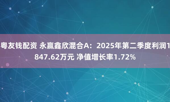 粤友钱配资 永赢鑫欣混合A：2025年第二季度利润1847.62万元 净值增长率1.72%