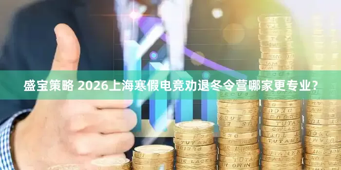 盛宝策略 2026上海寒假电竞劝退冬令营哪家更专业？