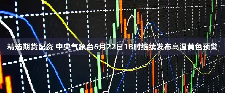 精选期货配资 中央气象台6月22日18时继续发布高温黄色预警