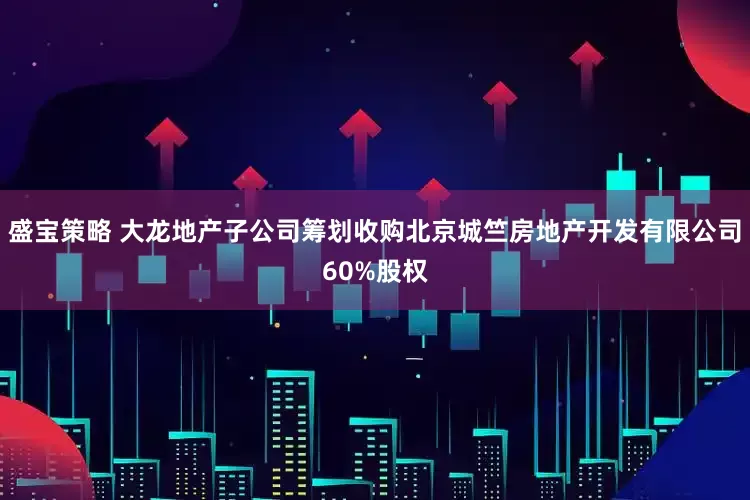 盛宝策略 大龙地产子公司筹划收购北京城竺房地产开发有限公司60%股权