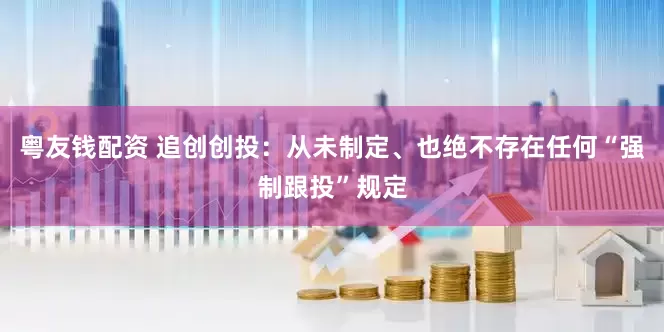 粤友钱配资 追创创投：从未制定、也绝不存在任何“强制跟投”规定