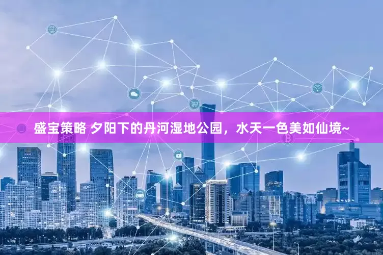 盛宝策略 夕阳下的丹河湿地公园，水天一色美如仙境~