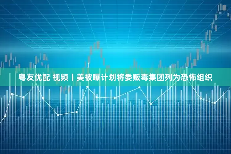 粤友优配 视频丨美被曝计划将委贩毒集团列为恐怖组织
